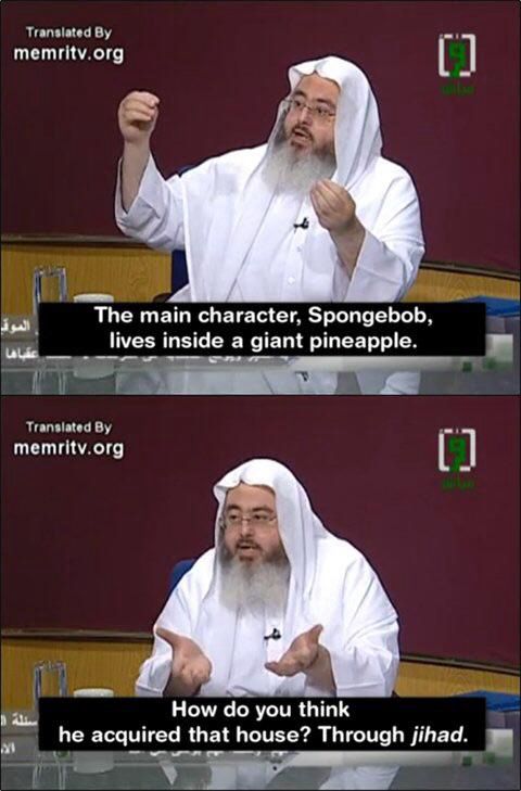 “The main character, Spongebob, lives inside a giant pineapple”

“How do you think he acquired that house? 
Through jihad”
