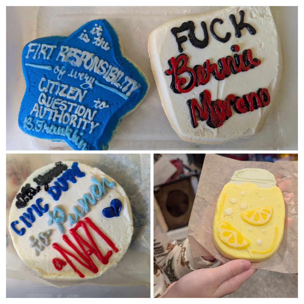 Cookies (man these are tasty cookies)

"It is the first responsibility of every citizen to question authority."

"Fuck Bernie Moreno"

"It's your civic duty to lunch a nazi"

Lemonade jar-glass cookie that's lemon flavored 