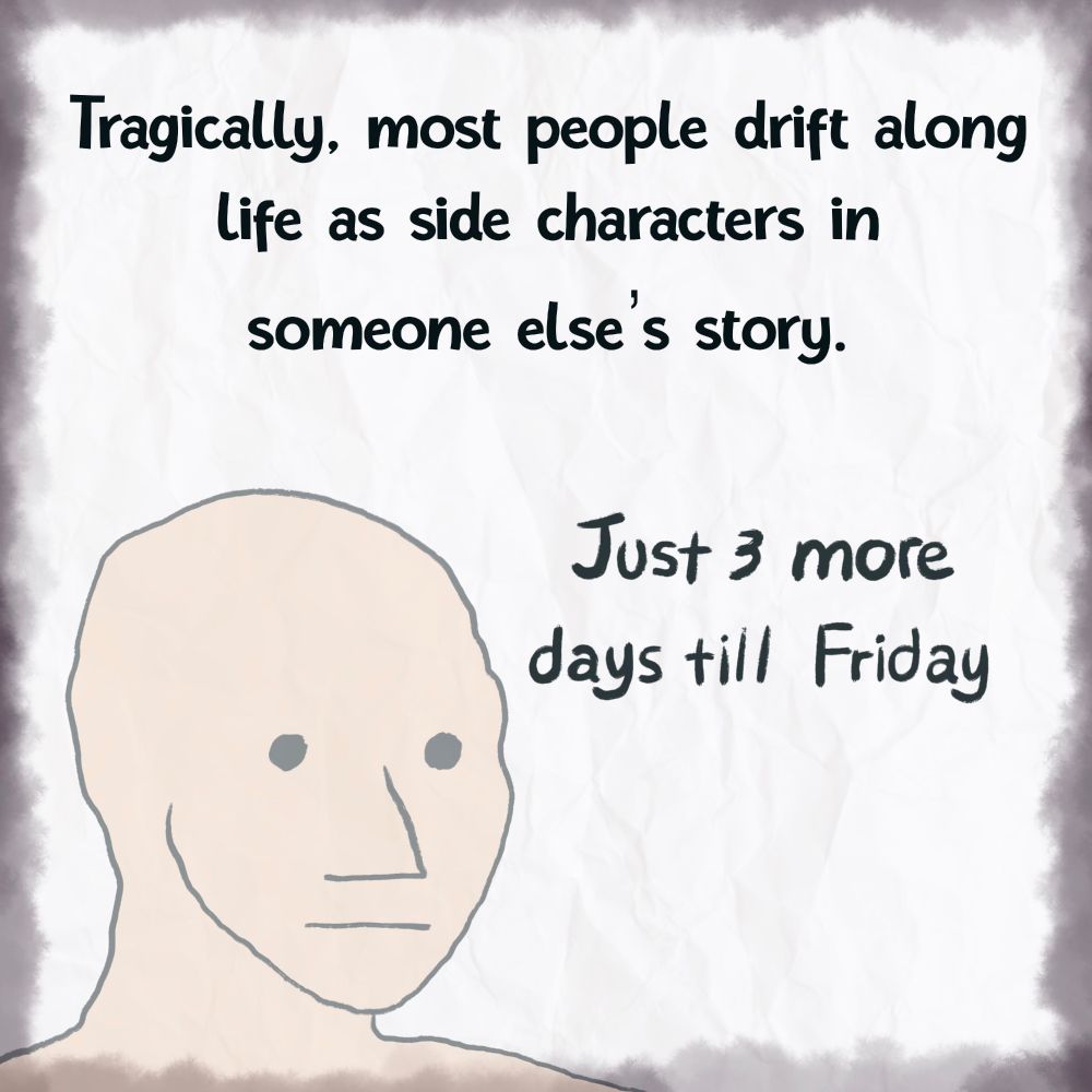 Tragically, most people drift along life as side characters in
someone else's story.