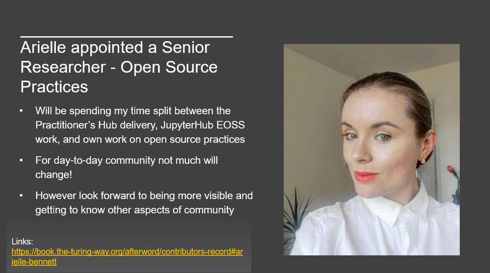 A slide with a picture of Arielle - a white woman with dark hair slicked back and red lipstick - and text on the left hand side.

Text reads: Arielle appointed a Senior Researcher - Open Source Practices. Will be spending my time split between the Practitioner’s Hub delivery, JupyterHub EOSS work, and own work on open source practices. For day-to-day community not much will change! However look forward to being more visible and getting to know other aspects of community.

There's a link on the slide which is also in the skeet.