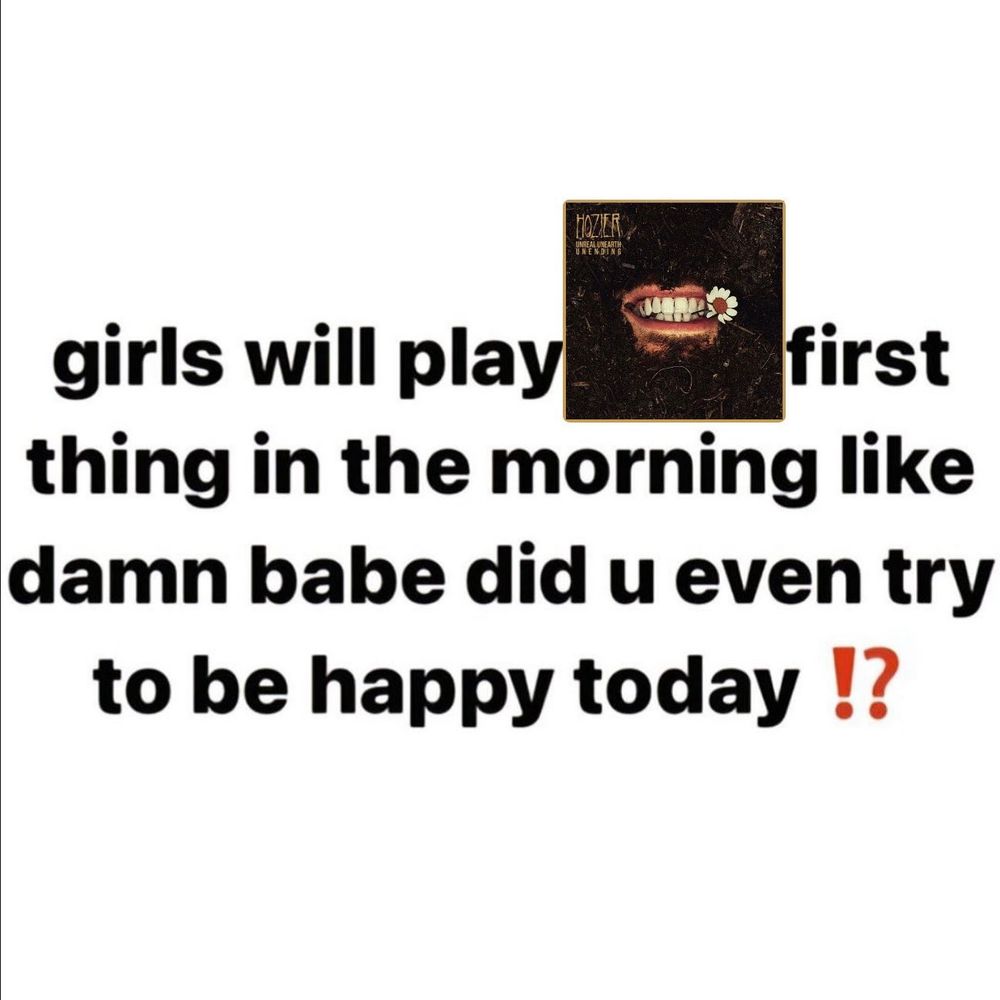 Texto negro sobre fondo blanco:
Girls will play (imagen de Unreal Unearth) first thing in the morning like damn babe did u even try to be happy today!?