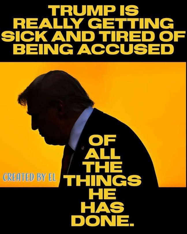 TRUMP IS
REALLY GETTING SICK AND TIRED OF BEING ACCUSED
OF ALL THE THINGS
HE HAS DONE.
