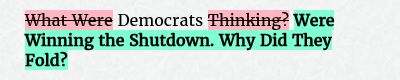 Before: What Were Democrats Thinking?
After: Democrats Were Winning the Shutdown. Why Did They Fold?