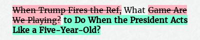 Before: When Trump Fires the Ref, What Game Are We Playing?
After: What to Do When the President Acts Like a Five-Year-Old?