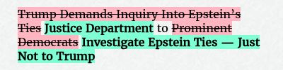 Before: Trump Demands Inquiry Into Epstein’s Ties to Prominent Democrats
After: Justice Department to Investigate Epstein Ties — Just Not to Trump