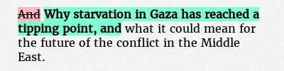 Before: And what it could mean for the future of the conflict in the Middle East.
After: Why starvation in Gaza has reached a tipping point, and what it could mean for the future of the conflict in the Middle East.