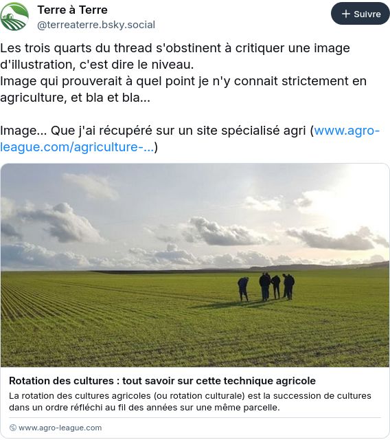 Message de Terre à Terre sur Bluesky :« Les trois quarts du thread s'obstinent à critiquer une image d'illustration, c'est dire le niveau.
Image qui prouverait à quel point je n'y connait strictement en agriculture, et bla et bla...

Image... Que j'ai récupéré sur un site spécialisé agri (www.agro-league.com/agriculture-...) »
