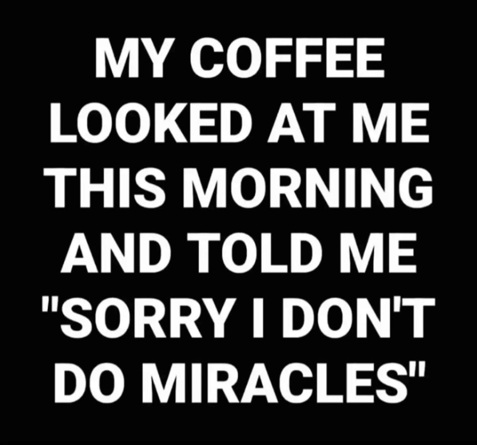 My coffee looked at me this morning and told me, "Sorry I don't do miracles."