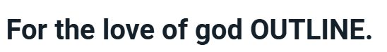 For the love of god OUTLINE.