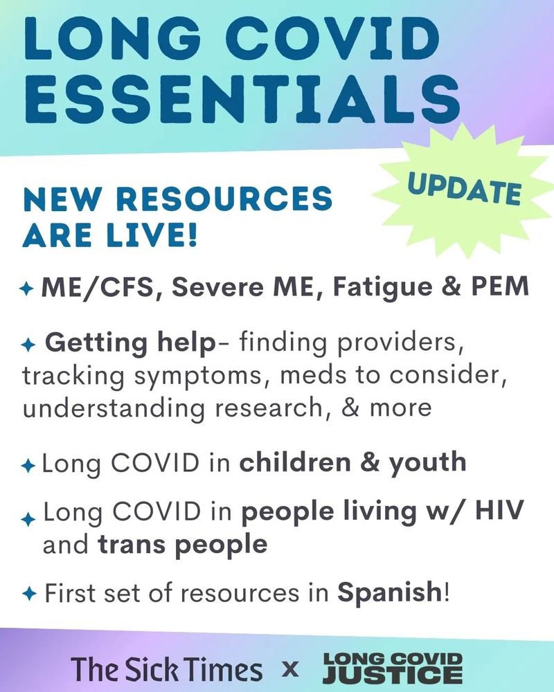 A purple and teal ombre image announces, "Update! Long COVID Essentials, new resources are live!
- ME/CFS, Severe ME, Fatigue & PEM
- Getting help- finding providers, tracking symptoms, meds to consider
- Understanding research, & more
- Long COVID in children & youth
- Long COVID in people living w/ HIV and trans people
- First set of resources in Spanish!
The footer reads, "The Sick Times x Long COVID Justice."
