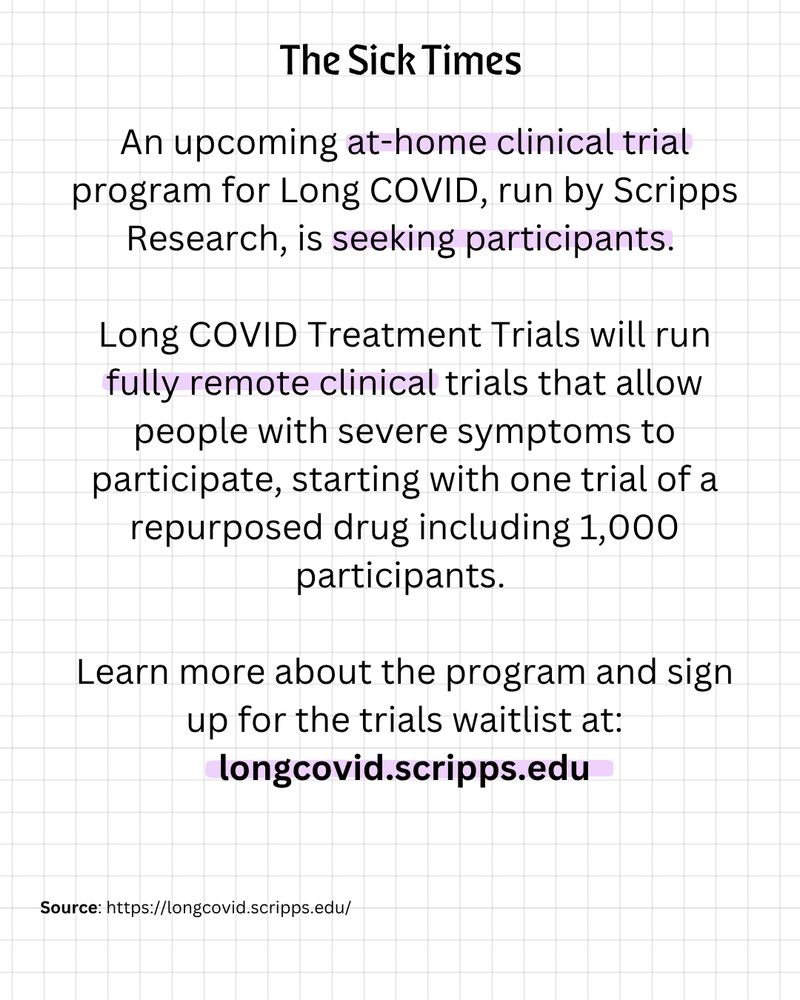 An upcoming at-home clinical trial program for Long COVID, run by Scripps Research, is seeking participants. Long COVID Treatment Trials will run fully remote clinical trials that allow people with severe symptoms to participate, starting with one trial of a repurposed drug including 1,000 participants, according to a press release.* Learn more about the program and sign up for the trials waitlist here.

