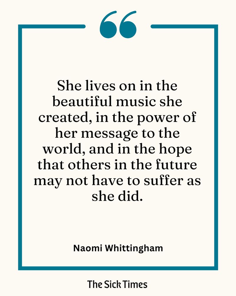 "She lives on in the beautiful music she created, in the power of her message to the world, and in the hope that others in the future may not have to suffer as she did." - Naomi Whittingham