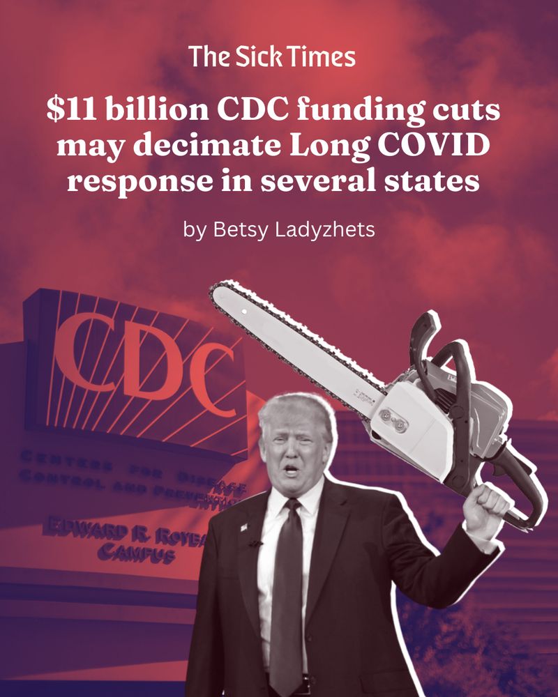 Collage graphic showing President Trump holding a chainsaw, standing in front of a sign for the CDC’s campus. The image is cast in red light and has a foreboding vibe. The text reads, “The Sick Times. $11 billion CDC funding cuts may decimate Long COVID response in several states. By Betsy Ladyzhets.” 