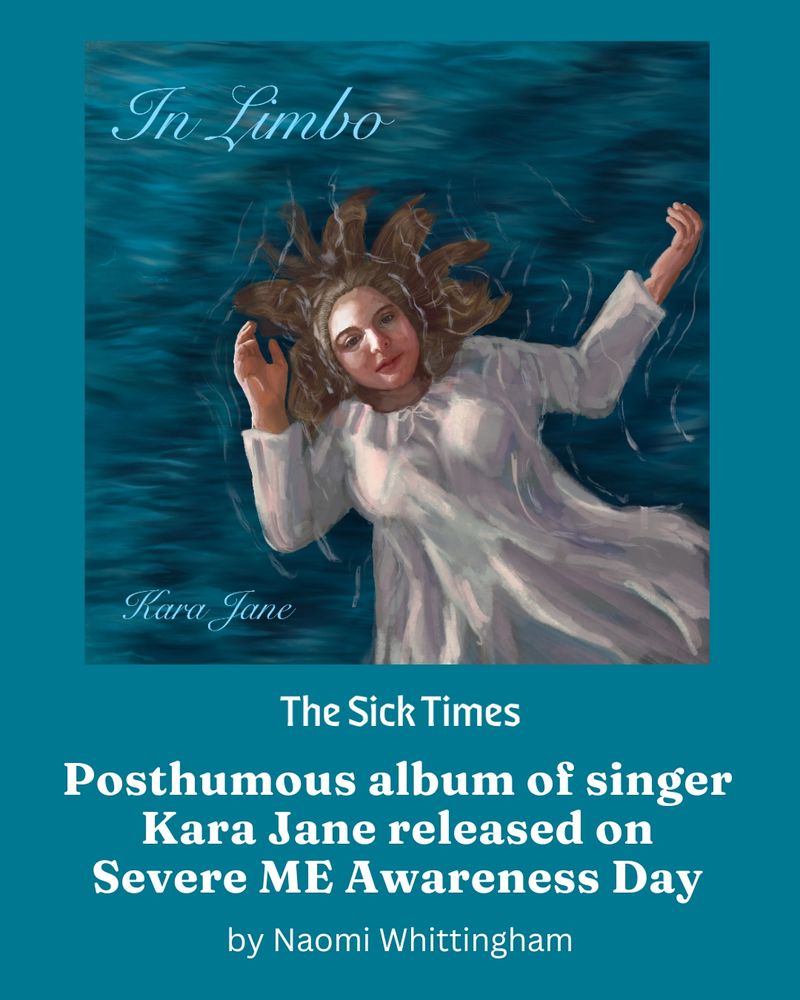 The “In Limbo” cover art for Kara Jane’s new album. It features art work of a white woman in a white dress floating in blue, abstract water. She stares directly at the viewer. The text reads, “The Sick Times. Posthumous album of singer Kara Jane released on Severe ME Awareness Day. By Naomi Whittingham.”
