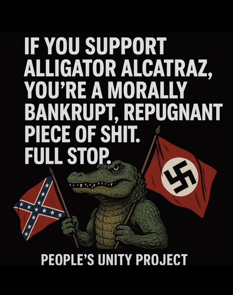 If you support Alligator Alcatraz, you’re a morally bankrupt, repugnant piece of shit.

FULL STOP.