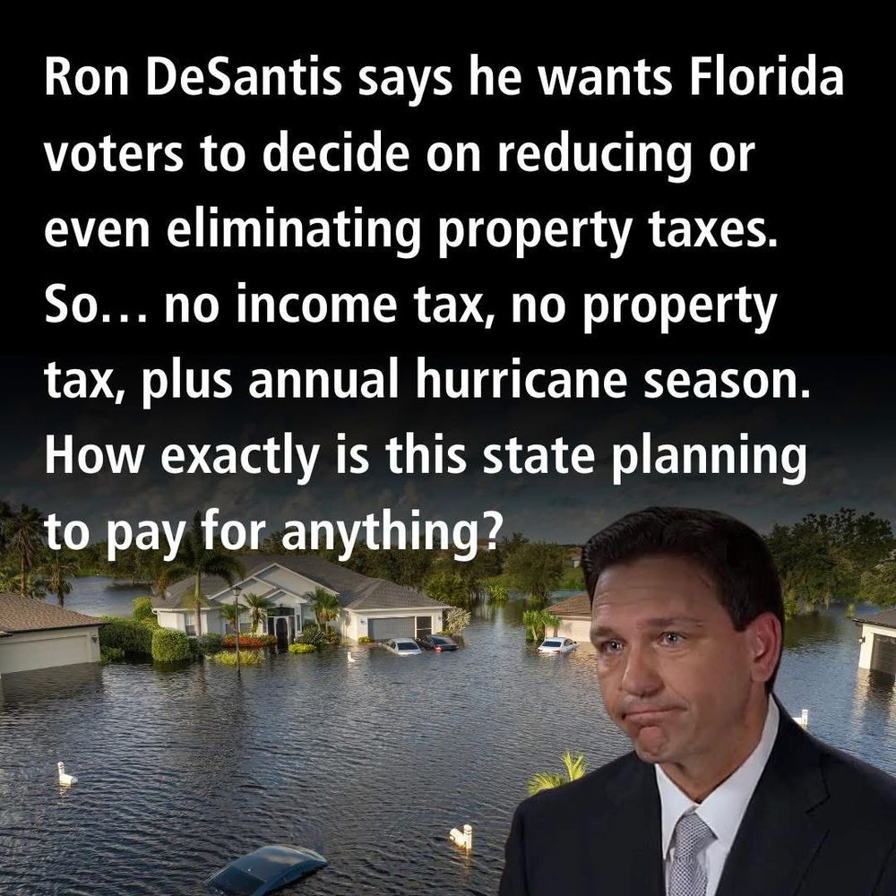 Ron Desantis says he wants Florida voters to decide on reducing or even eliminating property taxes. So …. no income tax, no property taxes, plus annual hurricane season. How exactly is this state planning to pay for anything?