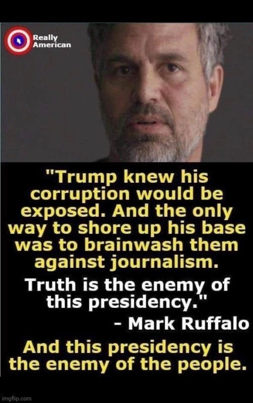 “trump knew his corruption would be exposed. And the way to shore up his base was to brainwash them against journalism. Truth is the enemy of this presidency.”

~ Mark Ruffalo

And this president is the enemy of the people.