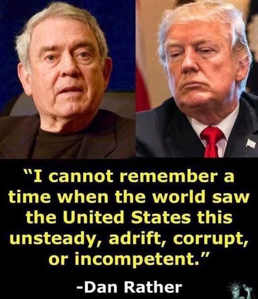 “I cannot remember a time when the world saw the United States this unsteady, adrift, corrupt, or incompetent.”

Dan Rather ~
