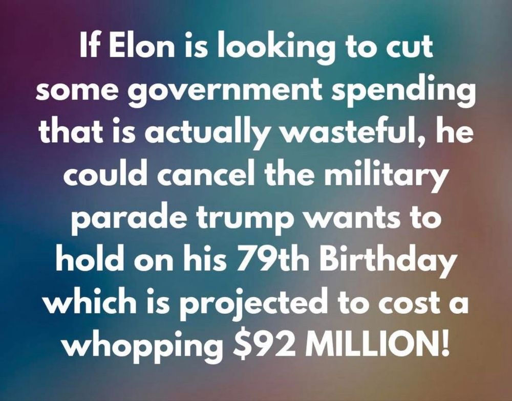 If Elon is looking to cut some government spending that is actually wasteful, he could cancel the military parade trump wants to hold on his 79th Birthday which is projected to cost $92 million dollars!