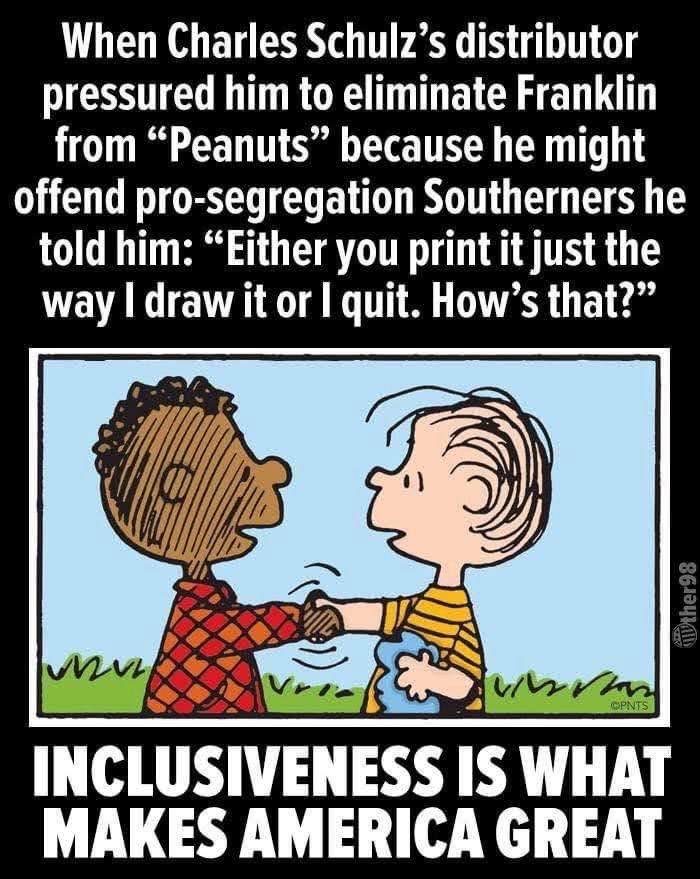When Charles Schulz’s distributor pressured him to eliminate Franklin from “Peanuts” because he might offend pro-segregation Southerners he told him: “either you print it just the way I draw it or I quit. How’s that?”

Inclusiveness is what makes America great.