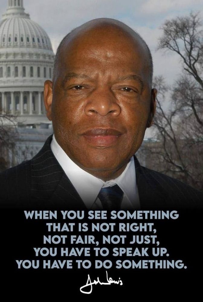 When you see something that is not right, not fair, not just, you have to speak up, you have to do something.

~ John Lewis ~