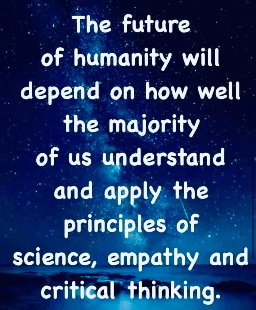 The future of humanity will depend on how well the majority of us understand and apply the principles of science, empathy and critical thinking.
