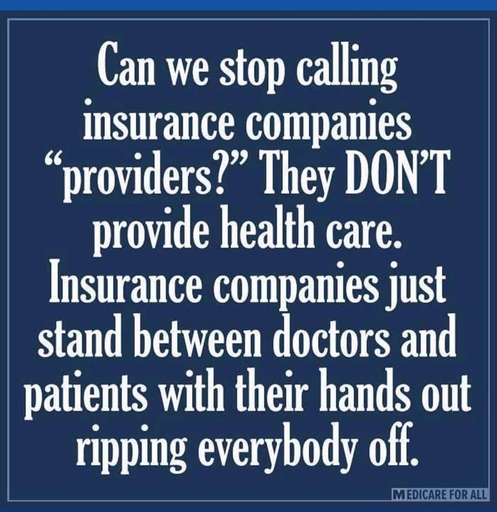 Can we stop calling insurance companies
"providers?" They DON'T provide health care.
Insurance companies just stand between doctors and patients with their hands out ripping everybody off.
MEDICARE FOR ALL