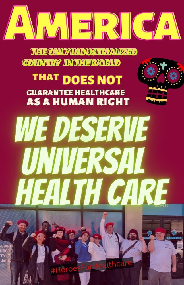AMERICA
The only industrialized
COUNTRY IN THEWORLD THAT DOES NOT
GUARANTEE HEALTHCARE
AS A HUMAN RIGHT
WE DESERVE UNIVERSAL HEALTH CARE
#HeroesFor lealthcare