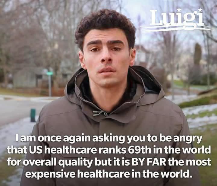 Luigi I am once again asking you to be angry that US healthcare ranks 69th in the world for overall quality but it is BY FAR the most expensive healthcare in the world.