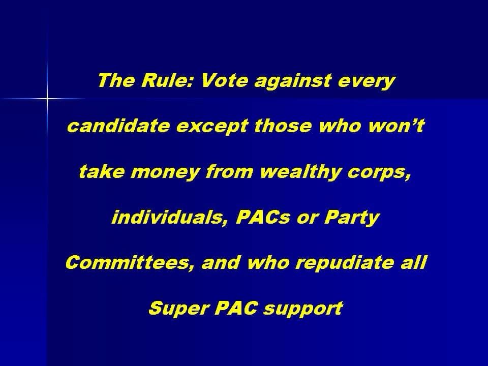 The Rule: Vote against every
candidate except those who won't
take money from wealthy corps, individuals, PACs or Party
Committees, and who repudiate all
Super PAC support