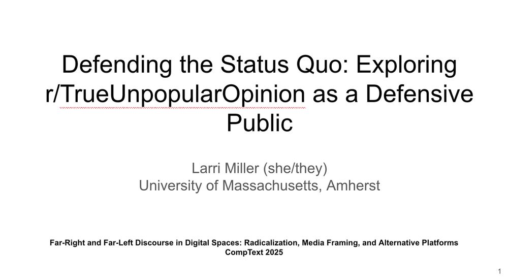 Screenshot of a powerpoint slide stating, in large letters, "Defending the Status Quo: Exploring r/TrueUnpopularOpinion as a Defensive Public." Below, in smaller text, "Larri Miller (she/they) University of Massachusetts, Amherst." Along the bottom, "Far-Right and Far-Left Discourse in Digital Spaces: Radicalization, Media Framing, and Alternative Platforms CompText 2025"