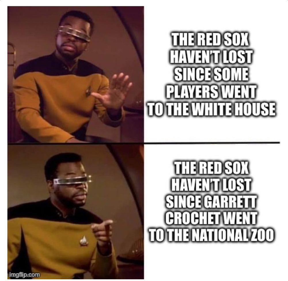 Geordi LaForge meme: 
Top (bad): The Red Sox Haven’t Lost Since Some Players Went To The White House
Bottom (good): The Red Sox Haven’t Lost Since Garrett Crochet Went To The National Zoo