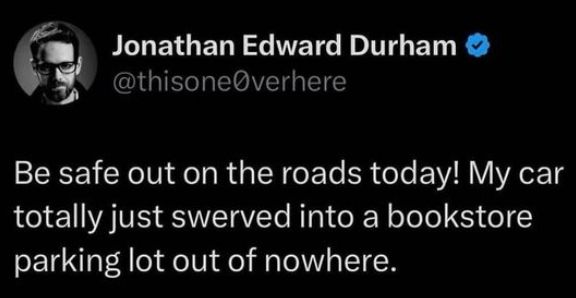 Tweet from @thisone0verhere - "Be safe out on the roads today! My car totally just swerved into a bookstore parking lot out of nowhere."