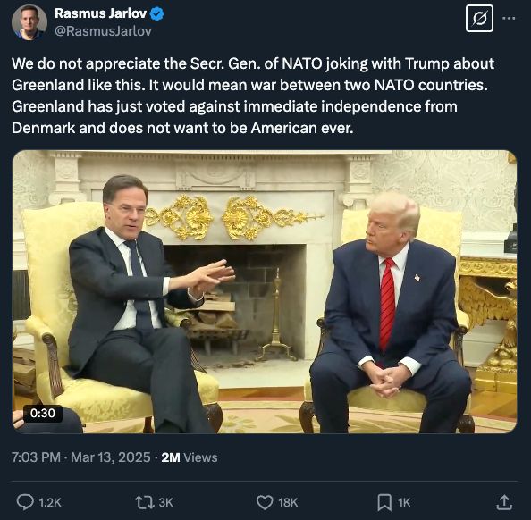 
Rasmus Jarlov
@RasmusJarlov
We do not appreciate the Secr. Gen. of NATO joking with Trump about Greenland like this. It would mean war between two NATO countries. Greenland has just voted against immediate independence from Denmark and does not want to be American ever.
7:03 PM · Mar 13, 2025
·
2M
 Views
