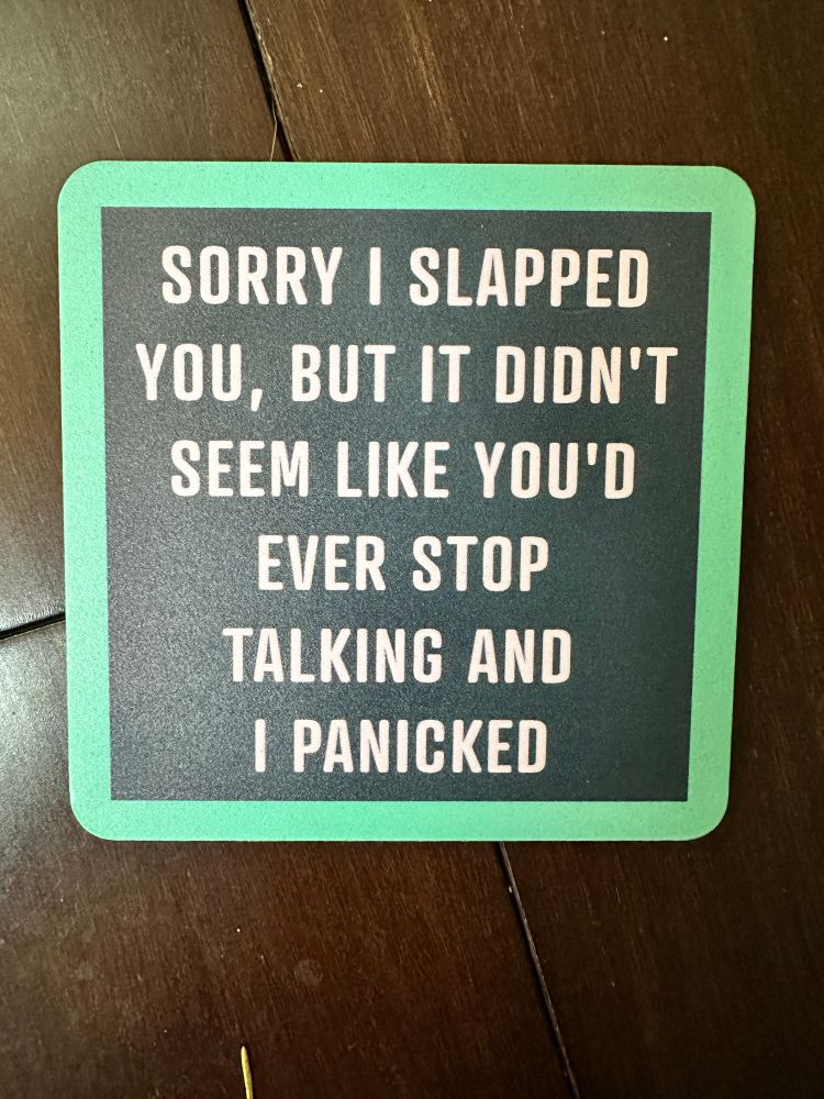 A coaster that reads “Sorry I slapped you, but it didn’t seem like you’d ever stop talking and I panicked.”