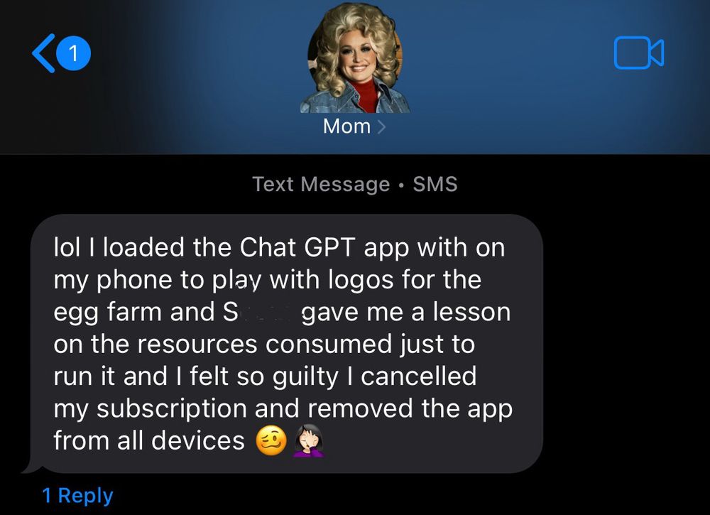 Screenshot of an incoming text received that says: “lol I loaded the Chat GPT app with on my phone to play with logos for the egg farm and S gave me a lesson on the resources consumed just to run it and I felt so guilty I cancelled my subscription and removed the app from all devices 🥴🤦🏼‍♀️ The text is from “Mom” with a Dolly Parton profile sticker. 
