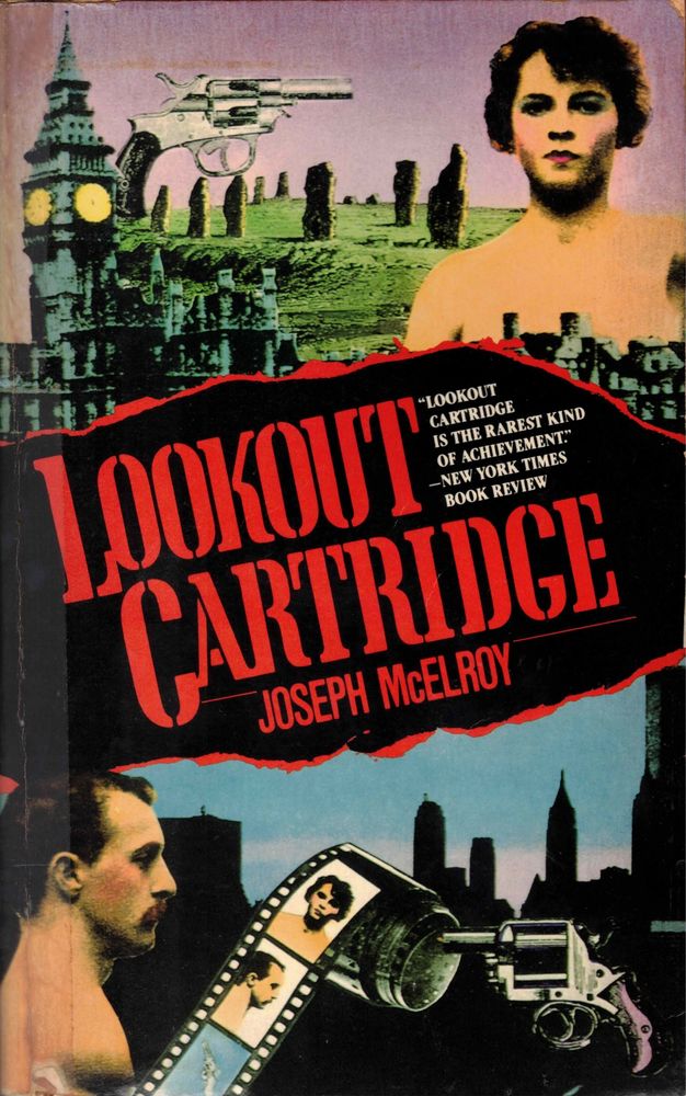 Cover of the Carroll & Graf 1985 trade paperback edition of Lookout Cartridge by Joseph McElroy, originally published in 1974. The cover is darkish with extra-heavy blacks, two images above and below the title text which is set in a center band with red edges as if someone had torn the bottom and top of the top and bottom images to reveal the black background upon which (in red, stencil-like font) is the title "Lookout Cartridge" with the author's name "Joseph McElroy" (also in red, but a sans serif font), with a review blurb set in small (white) type just to the upper right of the title: "Lookout Cartridge is the rarest kind of achievement." and the source "—New York Times Book Review" (which seems a bit ambiguous, don't it?). The two images, above and below, feature collages with over-saturated color (esp. the top image) and denote the two places, London and New York that seem to loom large in the book (I'm only 24 pages in, tho'). The top image shows Big Ben and behind a circle of stone dolmens (I don't think it's Stonehenge, but I know little about a lot of things), and there's a revolver up there and there's a torso of a woman with short brown hair—she has no clothes on the portion of her body we can see, but this is a family-friendly cover and we see only her shoulders and face and just a hint of ... well, moving on. The bottom image has a New York skyline (I'm assuming) in mostly just silhouette and before that is another revolver, this one slightly different and snubbier (both guns are small, easily concealable weapons), and the torso of a man in profile with brown hair and a mustache to match, on the left side of the image looking to the right, and between the man and the gun (which points at him, just as the gun in the top pic points at the woman) is a loop of film with three frames shown and in one frame is the image of the woman, the next has the image of the man, and the third, bottom, frame shows…is it another revolver?…in white on a blue background