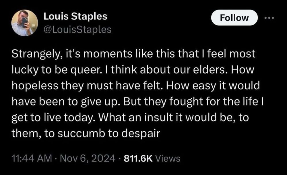 A message from Louis Staples that reads: "Strangely, it's moments like this that I feel most lucky to be queer. I think about our elders. How hopeless they must have felt. How easy it would have been to give up. But they fought for the life I get to live today. What an insult it would be, to them, to succumb to despair."
