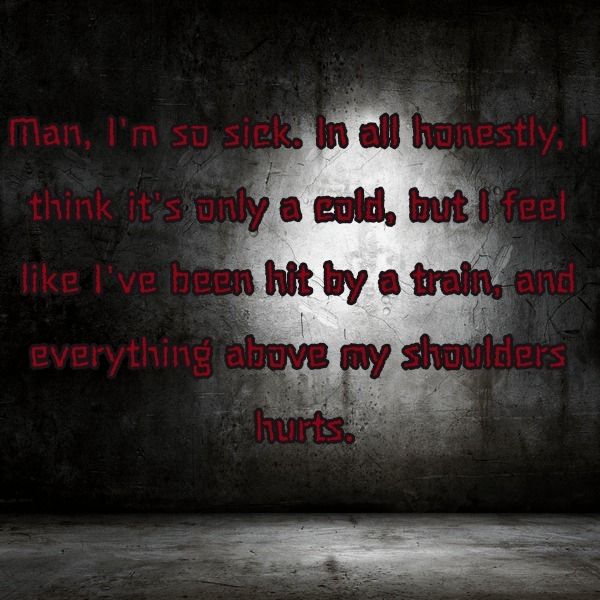 Man, I'm so sick. In all honestly, I think it's only a cold, but I feel like I've been hit by a train, and everything above my shoulders hurts.
