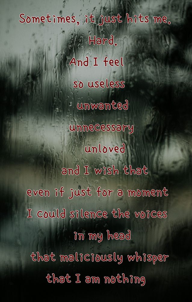 Sometimes, it just hits me. 
                  Hard.
             And I feel
              so useless
               unwanted
             unnecessary 
                 unloved
           and I wish that
  even if just for a moment
  I could silence the voices
              in my head
   that maliciously whisper
       that I am nothing