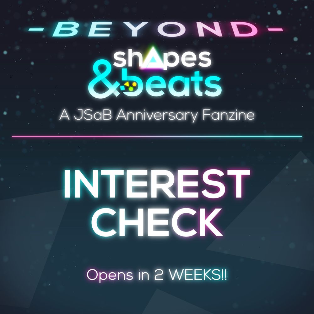 An image with the logo for Beyond Shapes & Beats: A JSaB Anniversary Fanzine on top. On the bottom is text that reads "INTEREST CHECK Opens in 2 WEEKS!!"