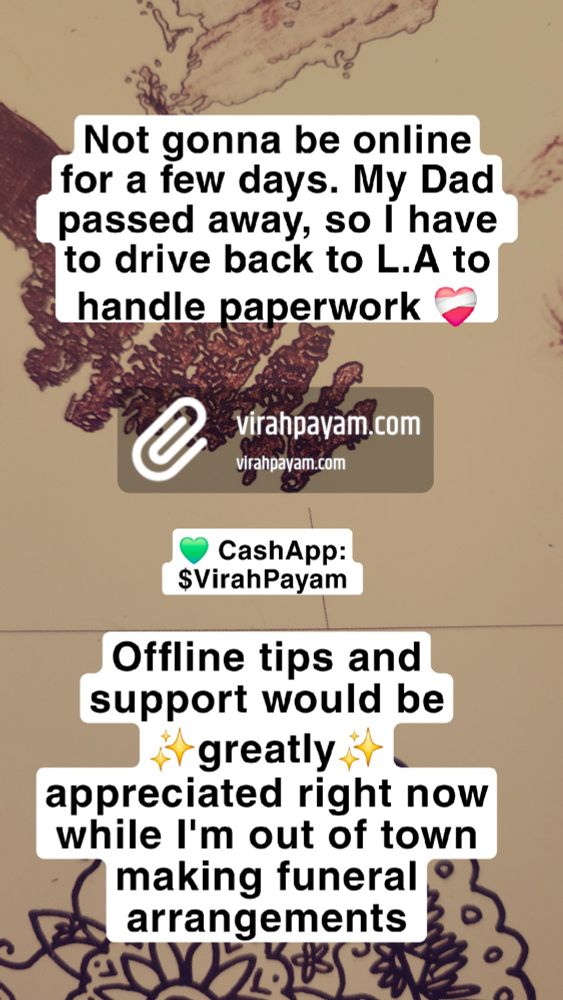 Not gonna be online for a few days. My Dad passes away, so I have to drive back to L.A to handle paperwork.
Offline tips and support would be greatly appreciated right now while I'm out of town making funeral arrangements.
CashApp: $VirahPayam