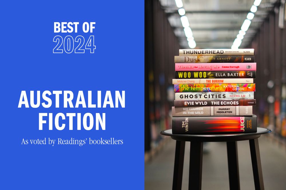 white text on blue reading "Best of 2024 Australian Fiction as voted by Readings' Booksellers', next to a photo of a stack of books containing: Dusk by Robbie Arnott
Woo Woo by Ella Baxter
The Burrow by Melanie Cheng
Thunderhead by Miranda Darling
Thanks for Having Me by Emma Darragh
The Temperature by Katerina Gibson
Ghost Cities by Siang Lu
No Church in the Wild by Murray Middleton
Juice by Tim Winton
The Echoes by Evie Wyld