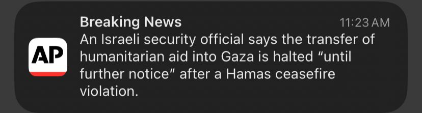 Breaking News
11:23 AM
An Israeli security official says the transfer of humanitarian aid into Gaza is halted "until further notice" after a Hamas ceasefire violation.