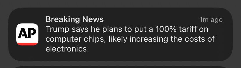 AP: Breaking News 1m ago Trump says he plans to put a 100% tariff on computer chips, likely increasing the costs of electronics.