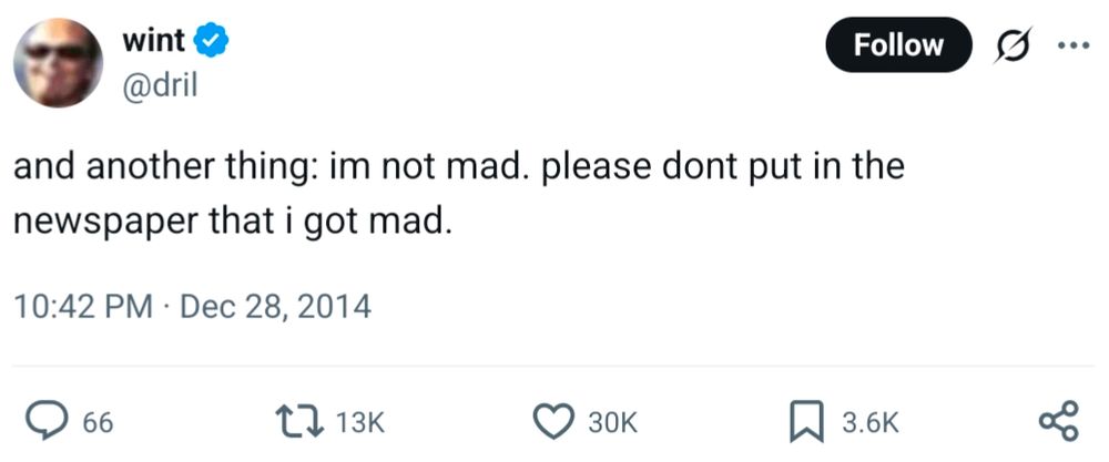 Screenshot of a tweet. Transcription:

wint
@dril
and another thing: im not mad. please dont put in the newspaper that i got mad.