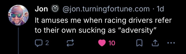 Jon @@jon.turningfortune.com •1d

It amuses me when racing drivers refer to their own sucking as "adversity"