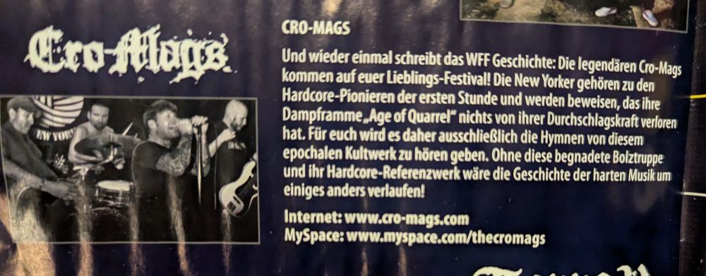 CRO-MAGS

Und wieder einmal schreibt das WFF Geschichte: Die legendären Cro-Mags kommen auf euer Lieblings-Festival! Die New Yorker gehören zu den Hardcore-Pionieren der ersten Stunde und werden beweisen, das ihre Dampframme Age of Quarrel" nichts von ihrer Durchschlagskraft verloren hat. Für euch wird es daher ausschließlich die Hymnen von diesem epochalen Kultwerk zu hören geben. Ohne diese begnadete Bolztruppe und ihr Hardcore-Referenzwerk wäre die Geschichte der harten Musik um einiges anders verlaufen!

Internet: www.cro-mags.com

MySpace: www.myspace.com/thecromags