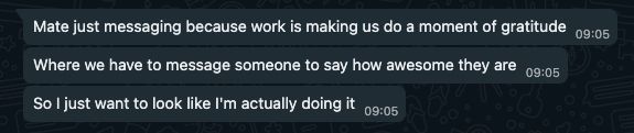 Here's what the messages say:

Mate just messaging because work is making us do a moment of gratitude

Where we have to message someone to say how awesome they are

So I just want to look like I'm actually doing it