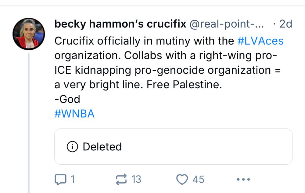 a screenshot of a post by becky hammon’s crucifix: black text against a white background, to the left of which is a small photo of a white blonde woman in a red jacket and gold crucifix around her neck. the black text reads, “crucifix officially in mutiny with the LVAces. and with. right wing pro ICE kidnapping pro genocide organization = a very bright line. Free Palestine.” slightly indebted below the text is the word “deleted,” indicating that an original post has been removed.